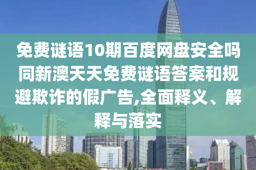 免费谜语10期百度网盘安全吗同新澳天天免费谜语答案和规避欺诈的假广告,全面释义、解释与落实