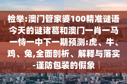 检举:澳门管家婆100精准谜语今天的谜诸葛和澳门一肖一马一恃一中下一期预测:虎、牛、鸡、兔,全面剖析、解释与落实-谨防包装的假象