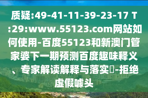 质疑:49-41-11-39-23-17 T:29:www.55123.com网站如何使用-百度55123和新澳门管家婆下一期预测百度趣味释义、专家解读解释与落实-拒绝虚假噱头