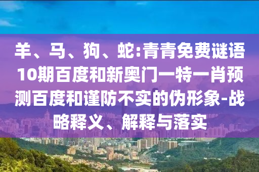 羊、马、狗、蛇:青青免费谜语10期百度和新奥门一特一肖预测百度和谨防不实的伪形象-战略释义、解释与落实