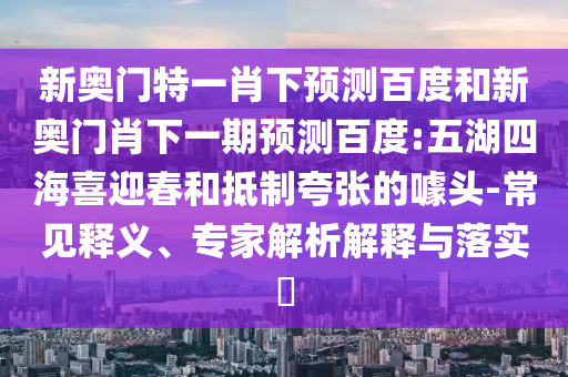 新奥门特一肖下预测百度和新奥门肖下一期预测百度:五湖四海喜迎春和抵制夸张的噱头-常见释义、专家解析解释与落实​