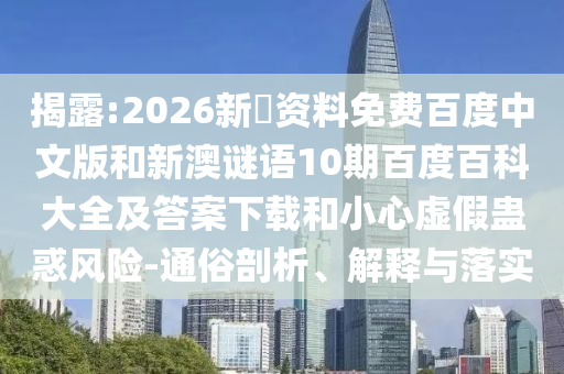 揭露:2026新奧资料免费百度中文版和新澳谜语10期百度百科大全及答案下载和小心虚假蛊惑风险-通俗剖析、解释与落实