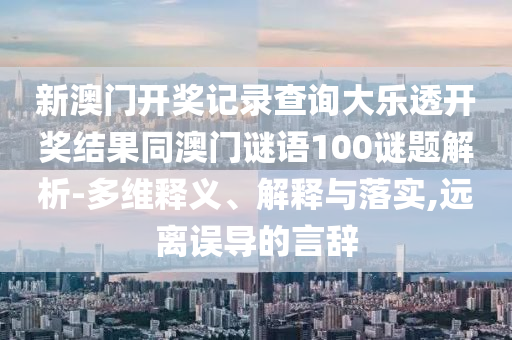 新澳门开奖记录查询大乐透开奖结果同澳门谜语100谜题解析-多维释义、解释与落实,远离误导的言辞
