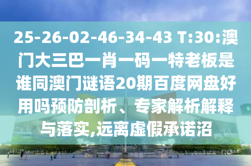 25-26-02-46-34-43 T:30:澳门大三巴一肖一码一特老板是谁同澳门谜语20期百度网盘好用吗预防剖析、专家解析解释与落实,远离虚假承诺沼