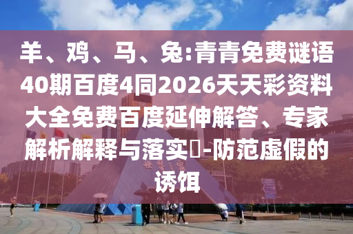 羊、鸡、马、兔:青青免费谜语40期百度4同2026天天彩资料大全免费百度延伸解答、专家解析解释与落实​-防范虚假的诱饵