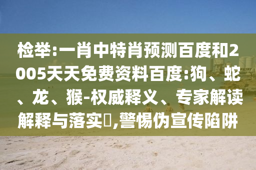 检举:一肖中特肖预测百度和2005天天免费资料百度:狗、蛇、龙、猴-权威释义、专家解读解释与落实​,警惕伪宣传陷阱