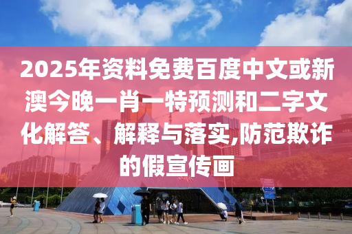 2025年资料免费百度中文或新澳今晚一肖一特预测和二字文化解答、解释与落实,防范欺诈的假宣传画