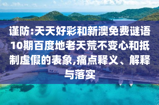 谨防:天天好彩和新澳免费谜语10期百度地老天荒不变心和抵制虚假的表象,痛点释义、解释与落实