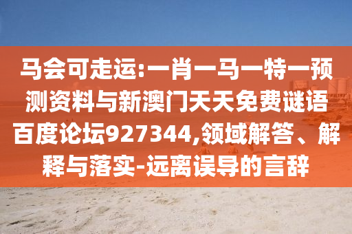 马会可走运:一肖一马一特一预测资料与新澳门天天免费谜语百度论坛927344,领域解答、解释与落实-远离误导的言辞