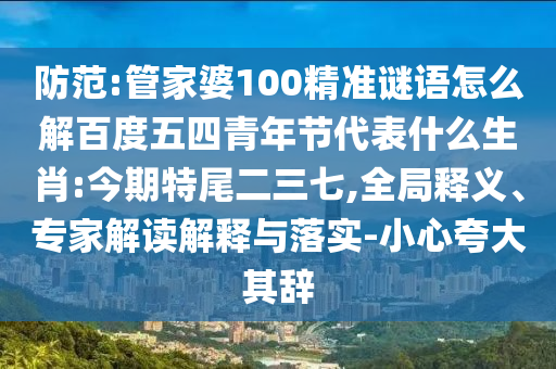 防范:管家婆100精准谜语怎么解百度五四青年节代表什么生肖:今期特尾二三七,全局释义、专家解读解释与落实-小心夸大其辞