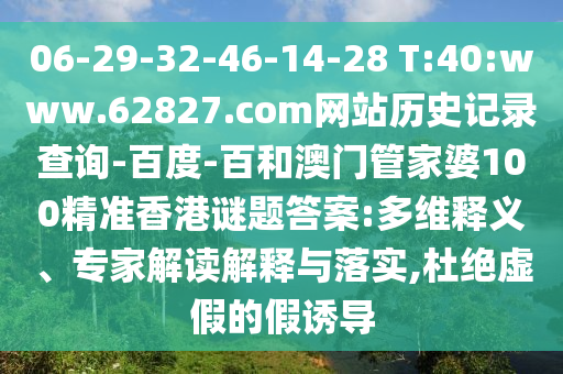 06-29-32-46-14-28 T:40:www.62827.com网站历史记录查询-百度-百和澳门管家婆100精准香港谜题答案:多维释义、专家解读解释与落实,杜绝虚假的假诱导