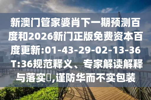 新澳门管家婆肖下一期预测百度和2026新门正版免费资本百度更新:01-43-29-02-13-36 T:36规范释义、专家解读解释与落实​,谨防华而不实包装