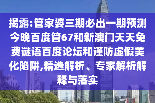 揭露:管家婆三期必出一期预测今晚百度管67和新澳门天天免费谜语百度论坛和谨防虚假美化陷阱,精选解析、专家解析解释与落实