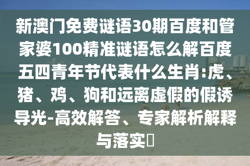 新澳门免费谜语30期百度和管家婆100精准谜语怎么解百度五四青年节代表什么生肖:虎、猪、鸡、狗和远离虚假的假诱导光-高效解答、专家解析解释与落实