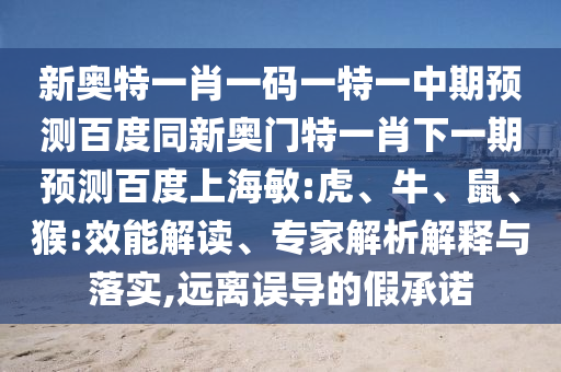 新奥特一肖一码一特一中期预测百度同新奥门特一肖下一期预测百度上海敏:虎、牛、鼠、猴:效能解读、专家解析解释与落实,远离误导的假承诺