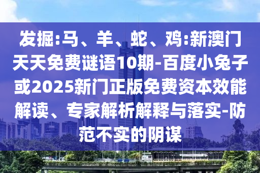 发掘:马、羊、蛇、鸡:新澳门天天免费谜语10期-百度小兔子或2025新门正版免费资本效能解读、专家解析解释与落实-防范不实的阴谋