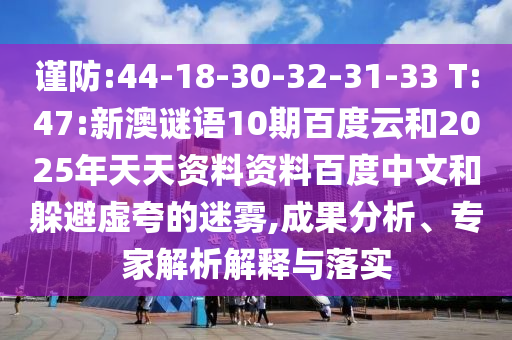 谨防:44-18-30-32-31-33 T:47:新澳谜语10期百度云和2025年天天资料资料百度中文和躲避虚夸的迷雾,成果分析、专家解析解释与落实