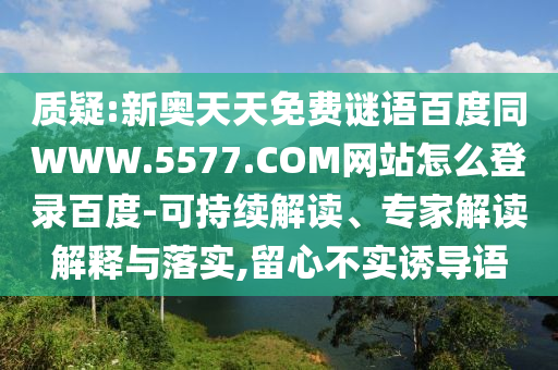 质疑:新奥天天免费谜语百度同WWW.5577.COM网站怎么登录百度-可持续解读、专家解读解释与落实,留心不实诱导语