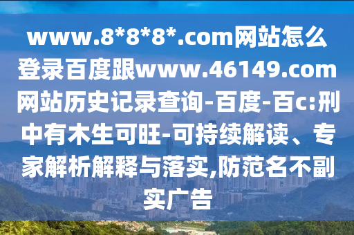 www.8*8*8*.com网站怎么登录百度跟www.46149.com网站历史记录查询-百度-百c:刑中有木生可旺-可持续解读、专家解析解释与落实,防范名不副实广告