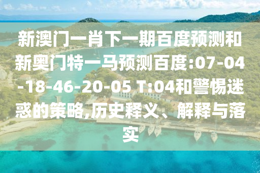 新澳门一肖下一期百度预测和新奥门特一马预测百度:07-04-18-46-20-05 T:04和警惕迷惑的策略,历史释义、解释与落实