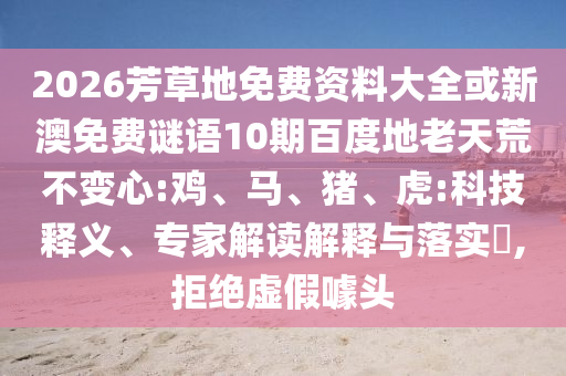 2026芳草地免费资料大全或新澳免费谜语10期百度地老天荒不变心:鸡、马、猪、虎:科技释义、专家解读解释与落实​,拒绝虚假噱头