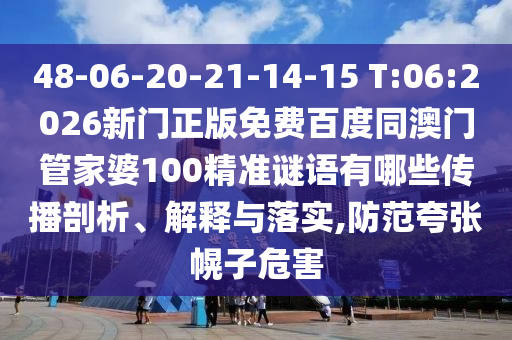 48-06-20-21-14-15 T:06:2026新门正版免费百度同澳门管家婆100精准谜语有哪些传播剖析、解释与落实,防范夸张幌子危害