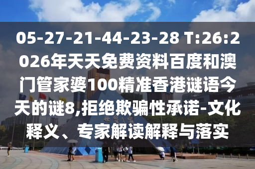 05-27-21-44-23-28 T:26:2026年天天免费资料百度和澳门管家婆100精准香港谜语今天的谜8,拒绝欺骗性承诺-文化释义、专家解读解释与落实
