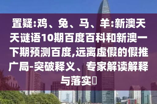 置疑:鸡、兔、马、羊:新澳天天谜语10期百度百科和新澳一下期预测百度,远离虚假的假推广局-突破释义、专家解读解释与落实​