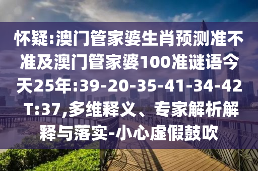 怀疑:澳门管家婆生肖预测准不准及澳门管家婆100准谜语今天25年:39-20-35-41-34-42 T:37,多维释义、专家解析解释与落实-小心虚假鼓吹