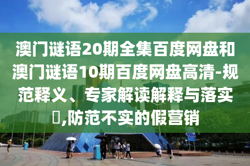 澳门谜语20期全集百度网盘和澳门谜语10期百度网盘高清-规范释义、专家解读解释与落实​,防范不实的假营销
