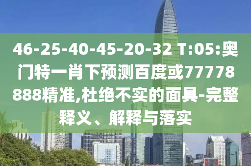 46-25-40-45-20-32 T:05:奥门特一肖下预测百度或77778888精准,杜绝不实的面具-完整释义、解释与落实