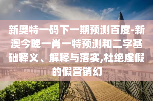 新奥特一码下一期预测百度-新澳今晚一肖一特预测和二字基础释义、解释与落实,杜绝虚假的假营销幻