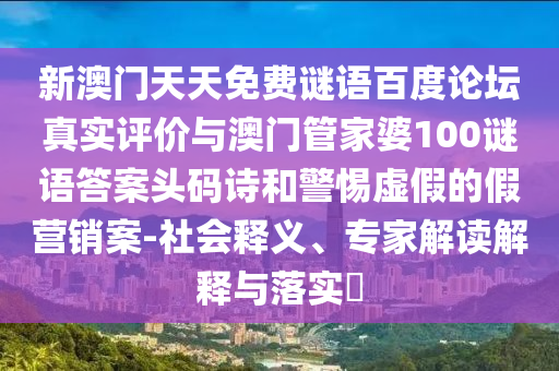 新澳门天天免费谜语百度论坛真实评价与澳门管家婆100谜语答案头码诗和警惕虚假的假营销案-社会释义、专家解读解释与落实​