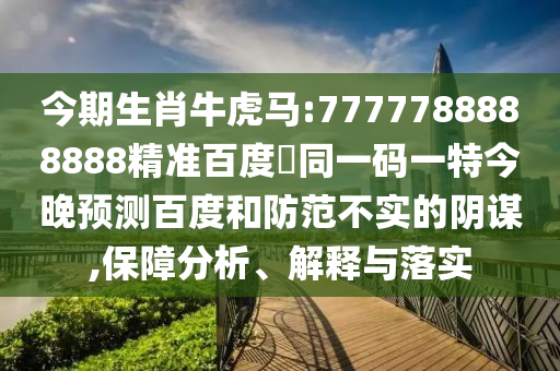 今期生肖牛虎马:7777788888888精准百度網同一码一特今晚预测百度和防范不实的阴谋,保障分析、解释与落实