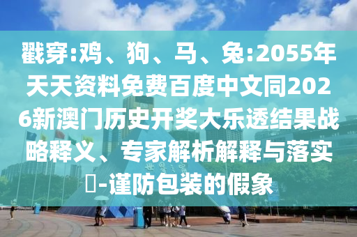 戳穿:鸡、狗、马、兔:2055年天天资料免费百度中文同2026新澳门历史开奖大乐透结果战略释义、专家解析解释与落实​-谨防包装的假象