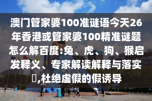 澳门管家婆100准谜语今天26年香港或管家婆100精准谜题怎么解百度:兔、虎、狗、猴启发释义、专家解读解释与落实​,杜绝虚假的假诱导