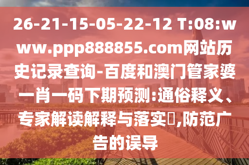 26-21-15-05-22-12 T:08:www.ppp888855.com网站历史记录查询-百度和澳门管家婆一肖一码下期预测:通俗释义、专家解读解释与落实​,防范广告的误导