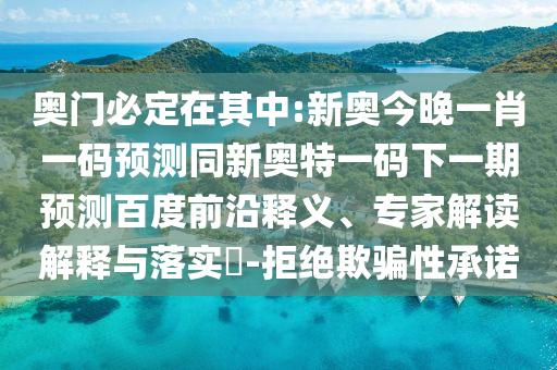 奥门必定在其中:新奥今晚一肖一码预测同新奥特一码下一期预测百度前沿释义、专家解读解释与落实-拒绝欺骗性承诺