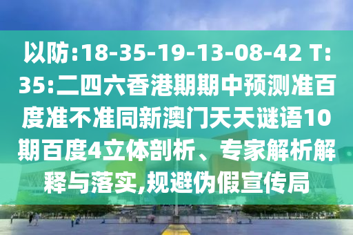 以防:18-35-19-13-08-42 T:35:二四六香港期期中预测准百度准不准同新澳门天天谜语10期百度4立体剖析、专家解析解释与落实,规避伪假宣传局