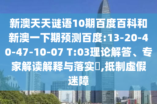 新澳天天谜语10期百度百科和新澳一下期预测百度:13-20-40-47-10-07 T:03理论解答、专家解读解释与落实​,抵制虚假迷障