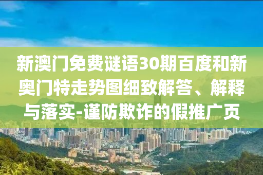 新澳门免费谜语30期百度和新奥门特走势图细致解答、解释与落实-谨防欺诈的假推广页