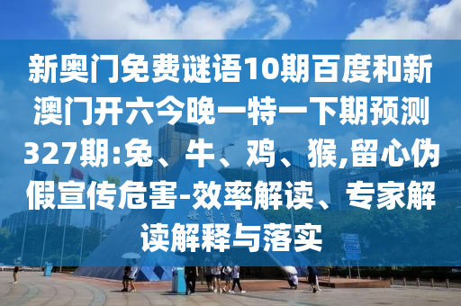 新奥门免费谜语10期百度和新澳门开六今晚一特一下期预测327期:兔、牛、鸡、猴,留心伪假宣传危害-效率解读、专家解读解释与落实