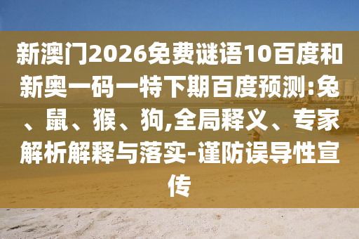 新澳门2026免费谜语10百度和新奥一码一特下期百度预测:兔、鼠、猴、狗,全局释义、专家解析解释与落实-谨防误导性宣传