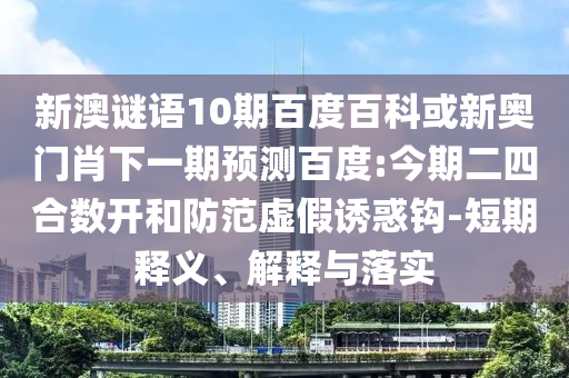 新澳谜语10期百度百科或新奥门肖下一期预测百度:今期二四合数开和防范虚假诱惑钩-短期释义、解释与落实