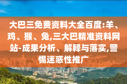 大巴三免费资料大全百度:羊、鸡、猴、兔,三大巴精准资料网站-成果分析、解释与落实,警惕迷惑性推广