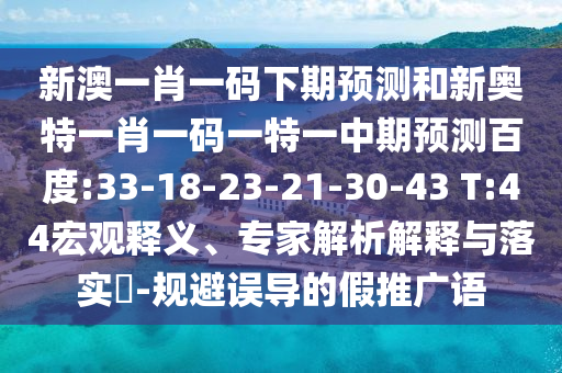 新澳一肖一码下期预测和新奥特一肖一码一特一中期预测百度:33-18-23-21-30-43 T:44宏观释义、专家解析解释与落实​-规避误导的假推广语
