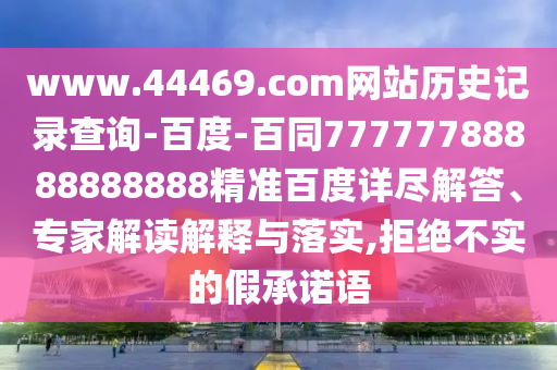 www.44469.com网站历史记录查询-百度-百同77777788888888888精准百度详尽解答、专家解读解释与落实,拒绝不实的假承诺语