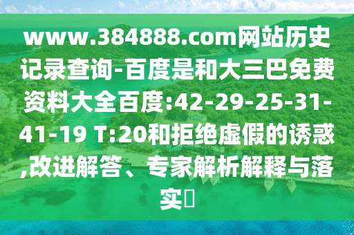 www.384888.com网站历史记录查询-百度是和大三巴免费资料大全百度:42-29-25-31-41-19 T:20和拒绝虚假的诱惑,改进解答、专家解析解释与落实​