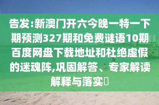 告发:新澳门开六今晚一特一下期预测327期和免费谜语10期百度网盘下载地址和杜绝虚假的迷魂阵,巩固解答、专家解读解释与落实​