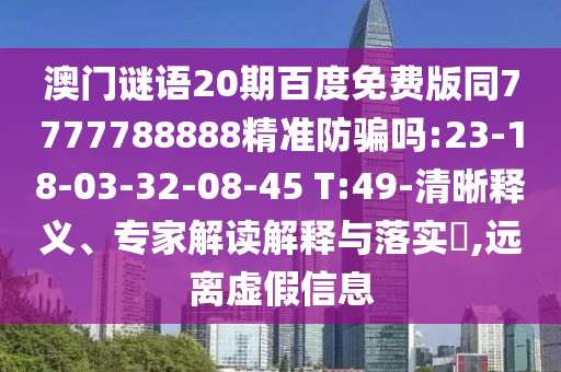 澳门谜语20期百度免费版同7777788888精准防骗吗:23-18-03-32-08-45 T:49-清晰释义、专家解读解释与落实​,远离虚假信息